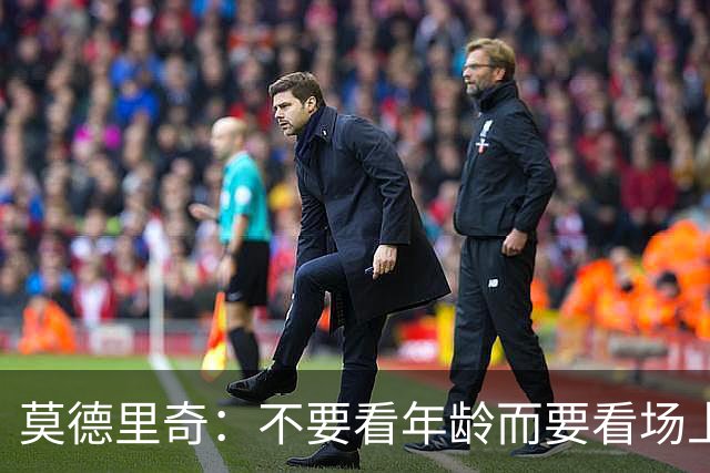 莫德里奇：不要看年龄而要看场上表现 我还没老